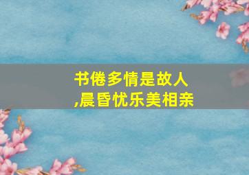 书倦多情是故人 ,晨昏忧乐美相亲